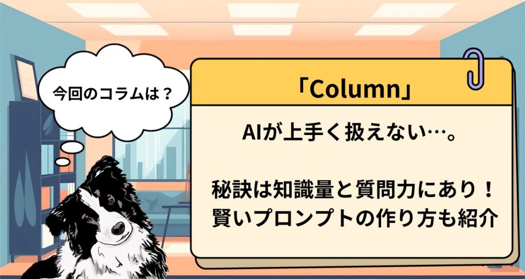 【AIコラム】AIが上手く扱えない…。秘訣は知識量と質問力にあり！